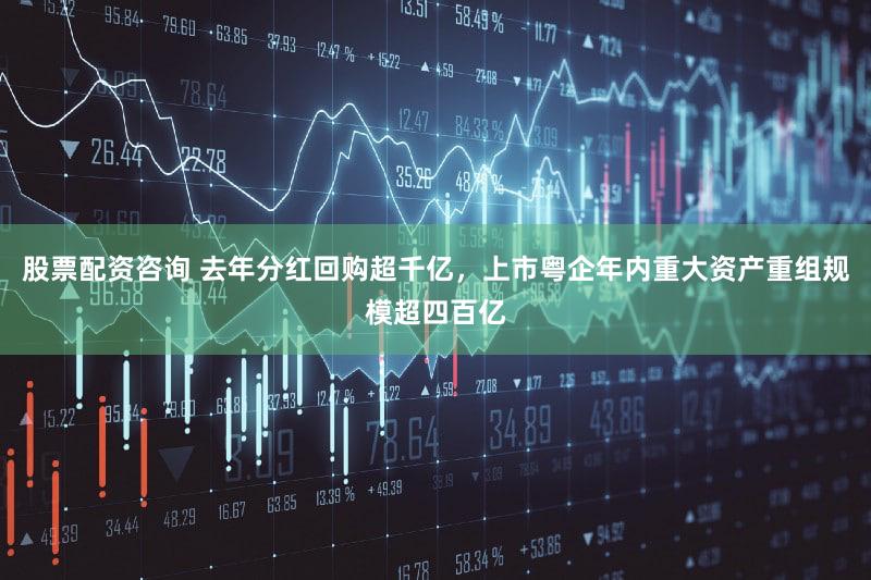 股票配资咨询 去年分红回购超千亿，上市粤企年内重大资产重组规模超四百亿