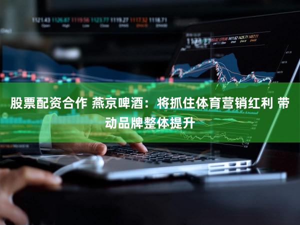 股票配资合作 燕京啤酒：将抓住体育营销红利 带动品牌整体提升