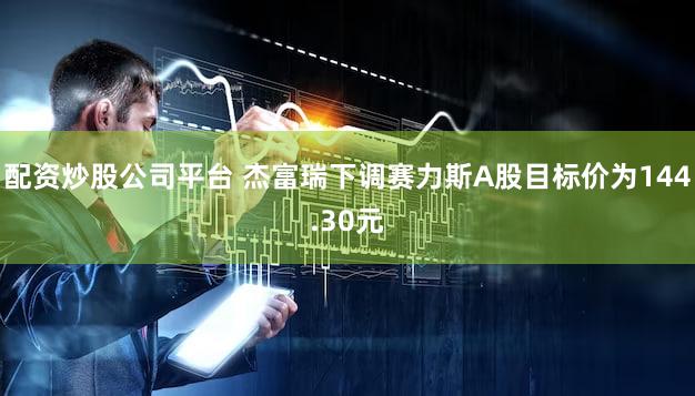 配资炒股公司平台 杰富瑞下调赛力斯A股目标价为144.30元