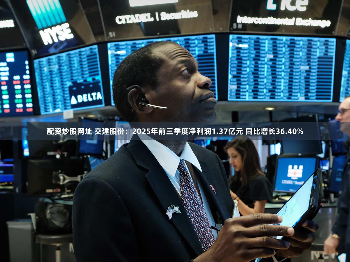 配资炒股网址 交建股份：2025年前三季度净利润1.37亿元 同比增长36.40%