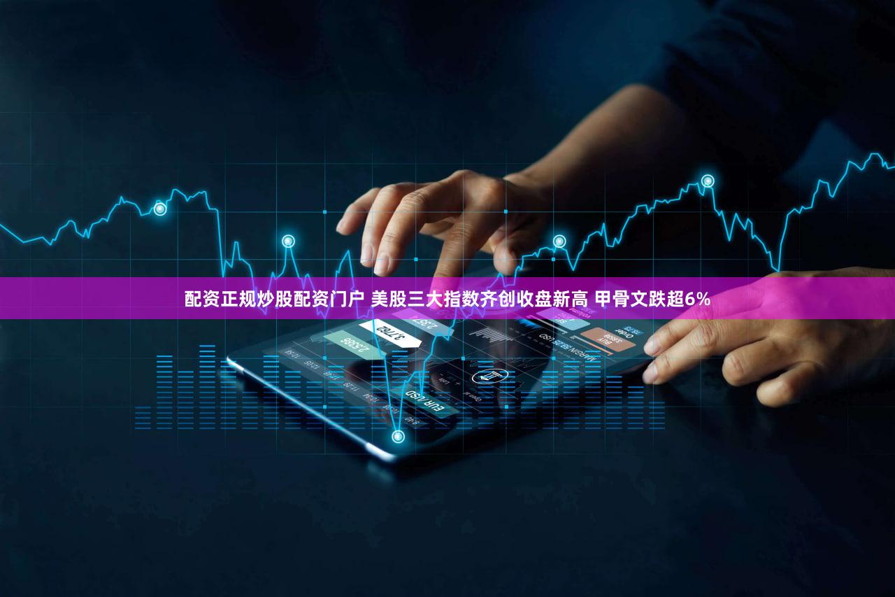 配资正规炒股配资门户 美股三大指数齐创收盘新高 甲骨文跌超6%