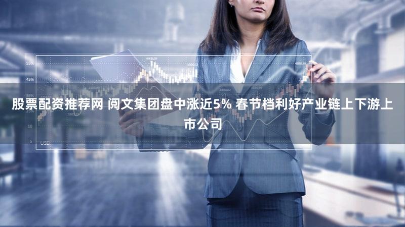 股票配资推荐网 阅文集团盘中涨近5% 春节档利好产业链上下游上市公司