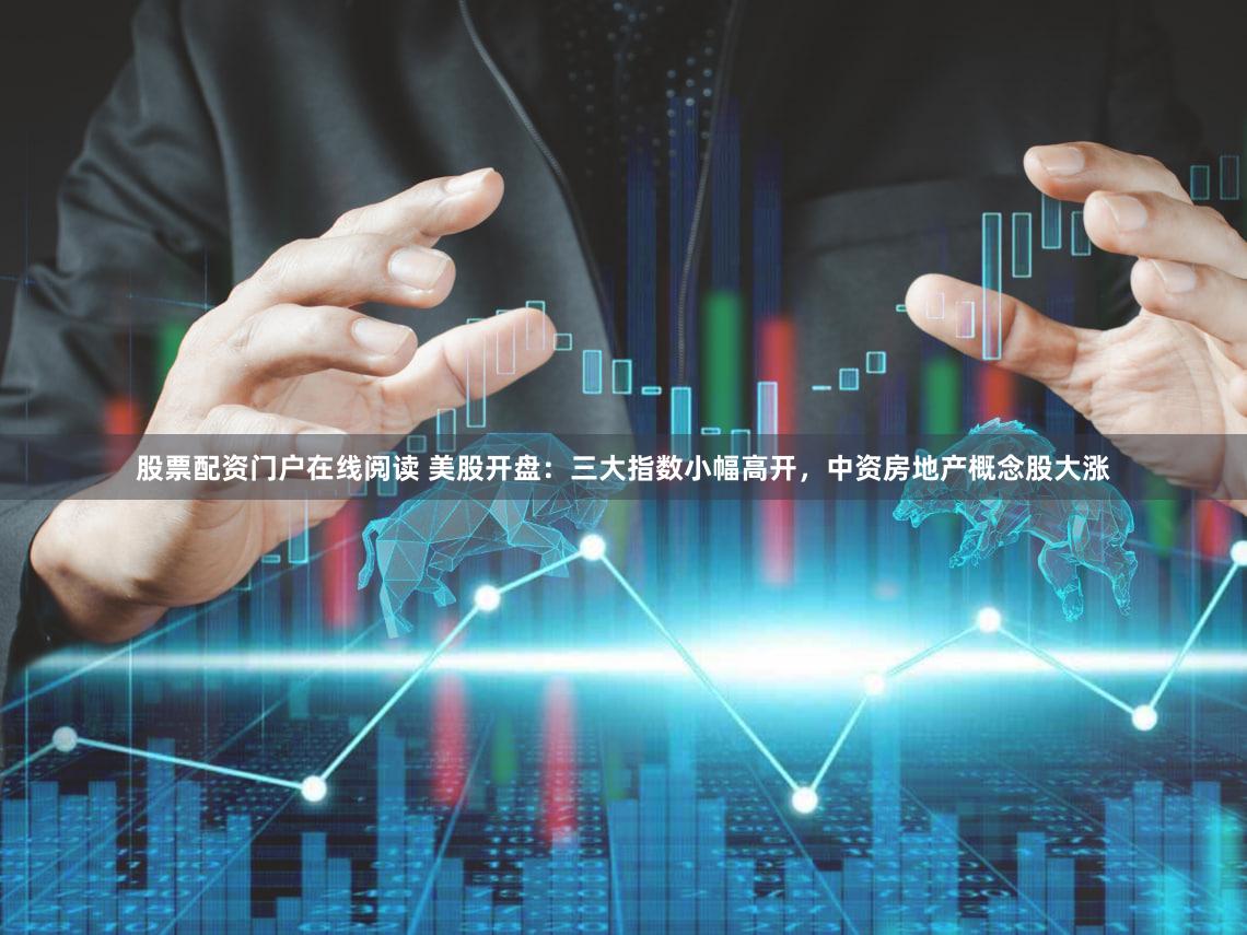 股票配资门户在线阅读 美股开盘：三大指数小幅高开，中资房地产概念股大涨
