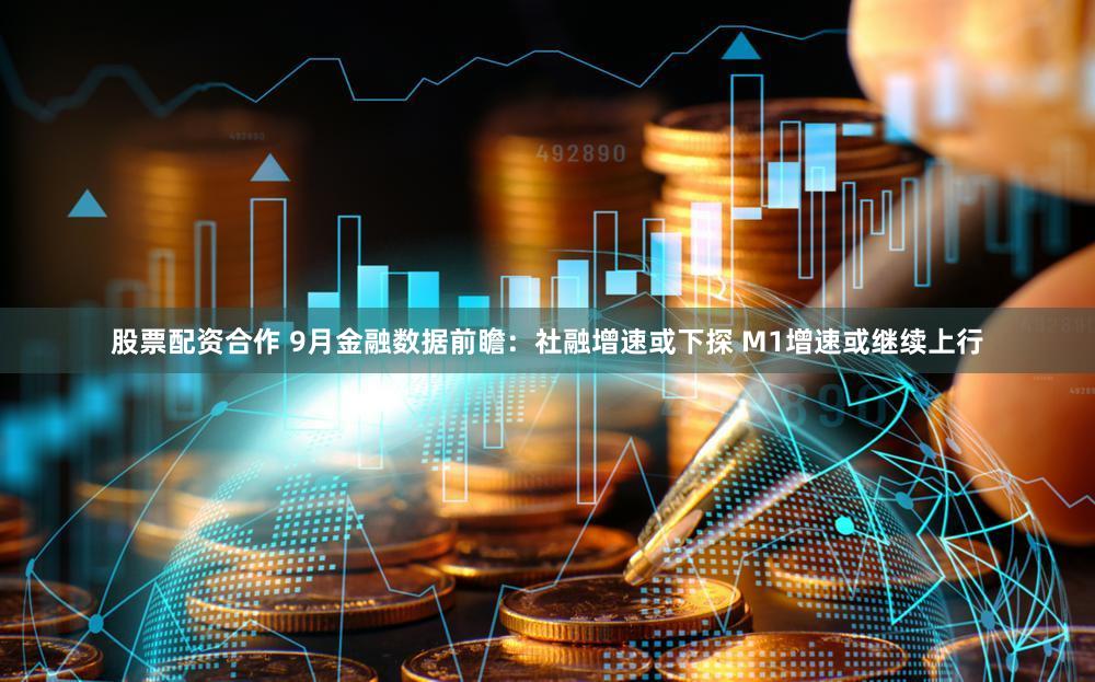 股票配资合作 9月金融数据前瞻:社融增速或下探 M1增速或继续上行