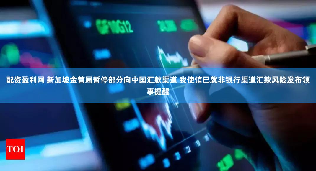 配资盈利网 新加坡金管局暂停部分向中国汇款渠道 我使馆已就非银行渠道汇款风险发布领事提醒