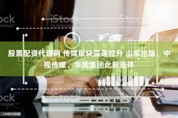 股票配资代理网 传媒板块震荡拉升 山东出版、中视传媒、华闻集团此前涨停