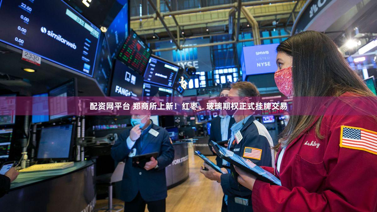 配资网平台 郑商所上新！红枣、玻璃期权正式挂牌交易