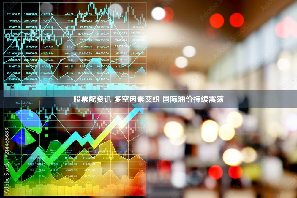 股票配资讯 多空因素交织 国际油价持续震荡