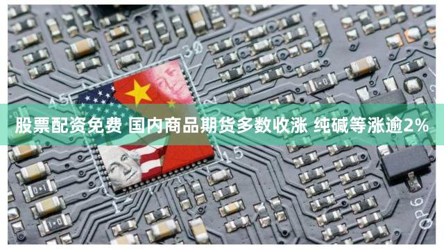 股票配资免费 国内商品期货多数收涨 纯碱等涨逾2%