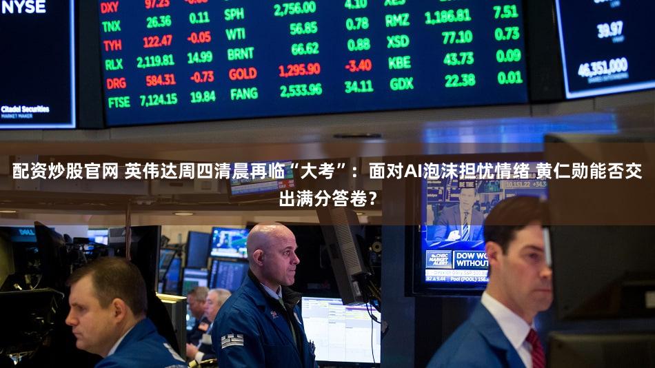 配资炒股官网 英伟达周四清晨再临“大考”：面对AI泡沫担忧情绪 黄仁勋能否交出满分答卷？