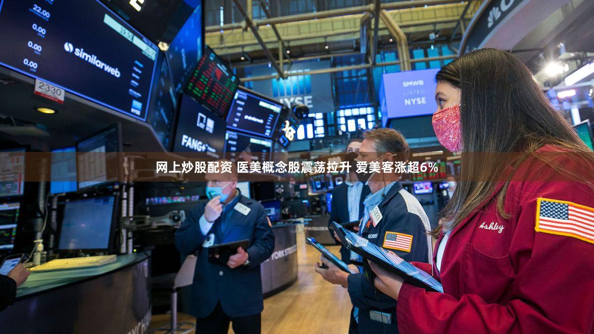 网上炒股配资 医美概念股震荡拉升 爱美客涨超6%