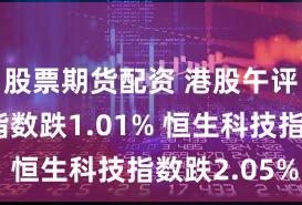股票期货配资 港股午评：恒生指数跌1.01% 恒生科技指数跌2.05%