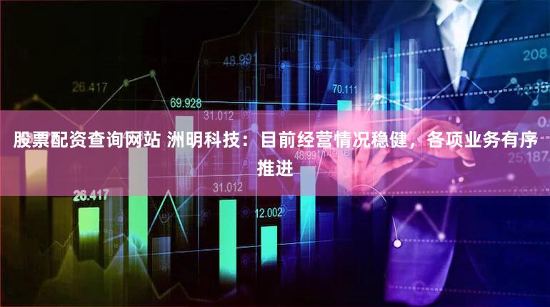 股票配资查询网站 洲明科技：目前经营情况稳健，各项业务有序推进