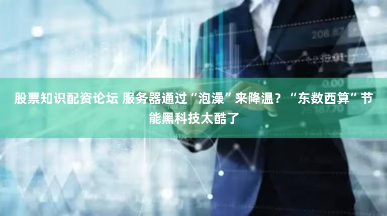 股票知识配资论坛 服务器通过“泡澡”来降温？“东数西算”节能黑科技太酷了