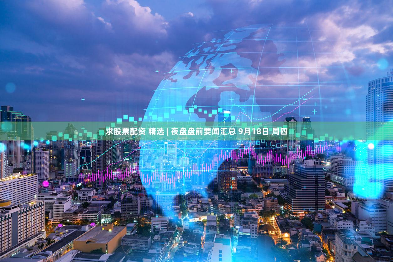 求股票配资 精选 | 夜盘盘前要闻汇总 9月18日 周四