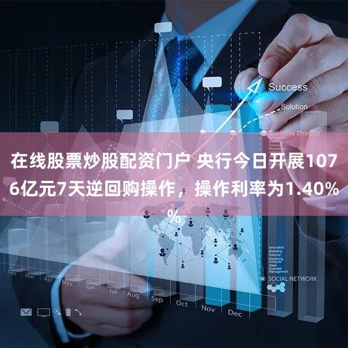 在线股票炒股配资门户 央行今日开展1076亿元7天逆回购操作，操作利率为1.40%