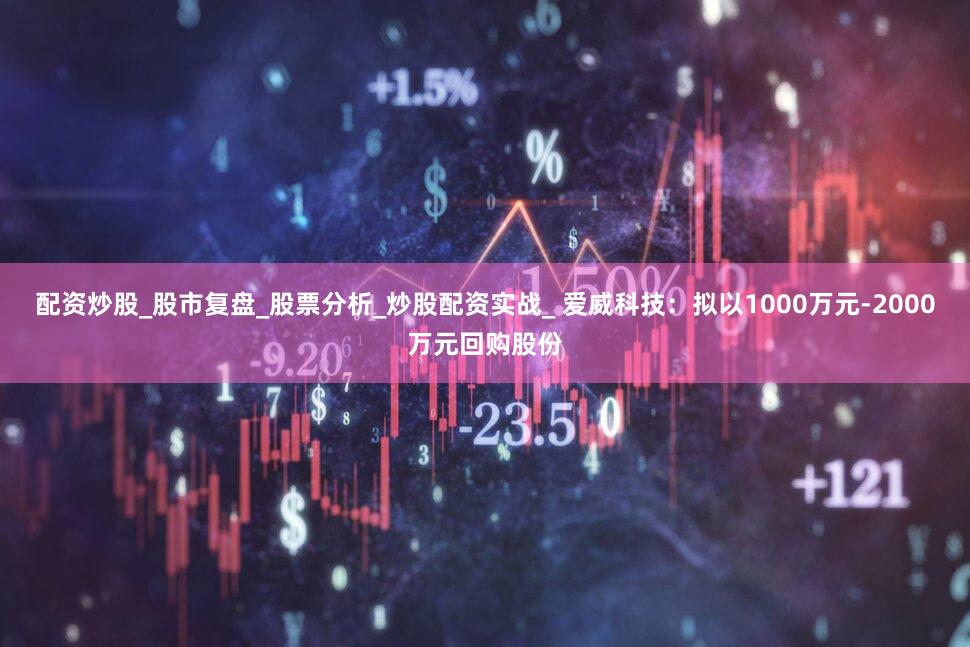 配资炒股_股市复盘_股票分析_炒股配资实战_ 爱威科技:拟以1000万元-2000万元回购股份