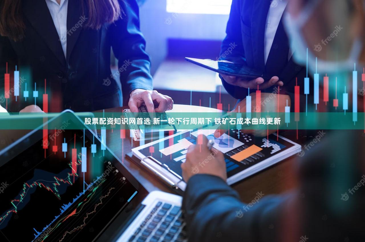 股票配资知识网首选 新一轮下行周期下 铁矿石成本曲线更新