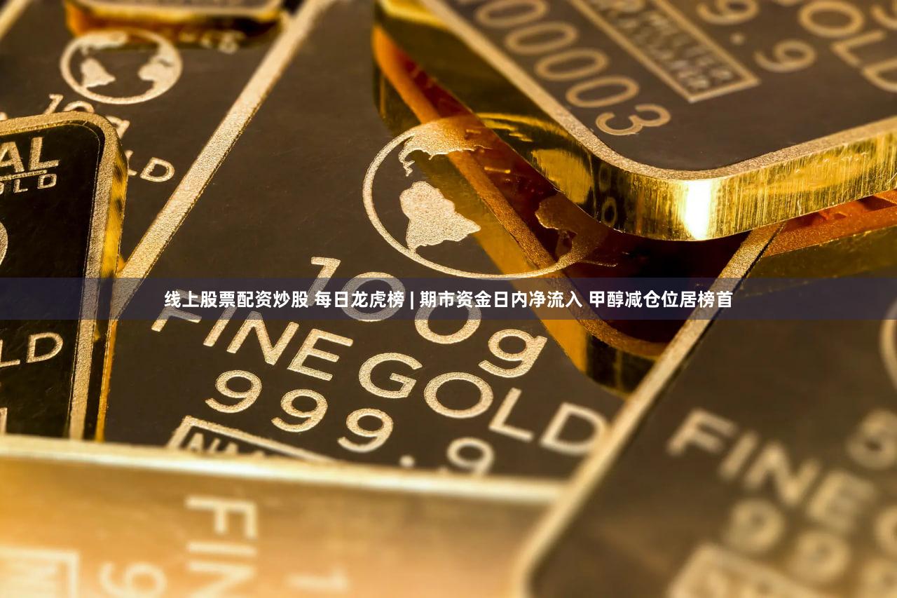 线上股票配资炒股 每日龙虎榜 | 期市资金日内净流入 甲醇减仓位居榜首