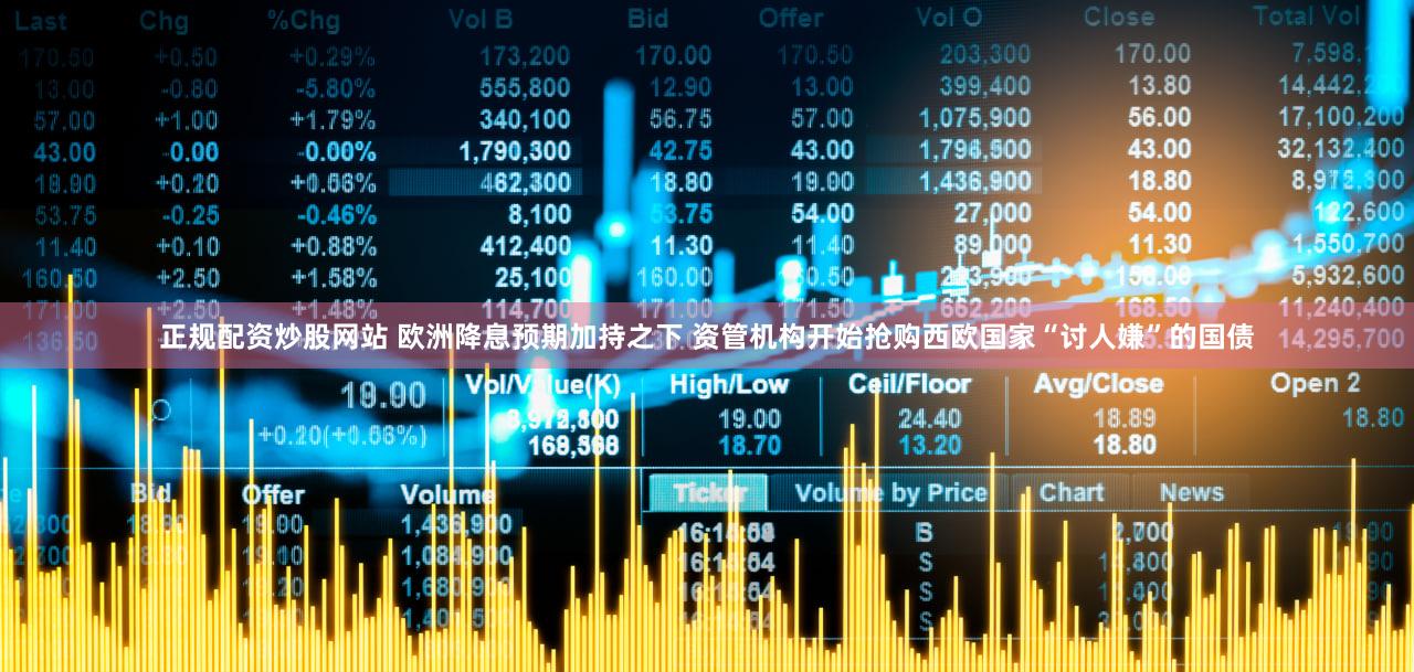 正规配资炒股网站 欧洲降息预期加持之下 资管机构开始抢购西欧国家“讨人嫌”的国债