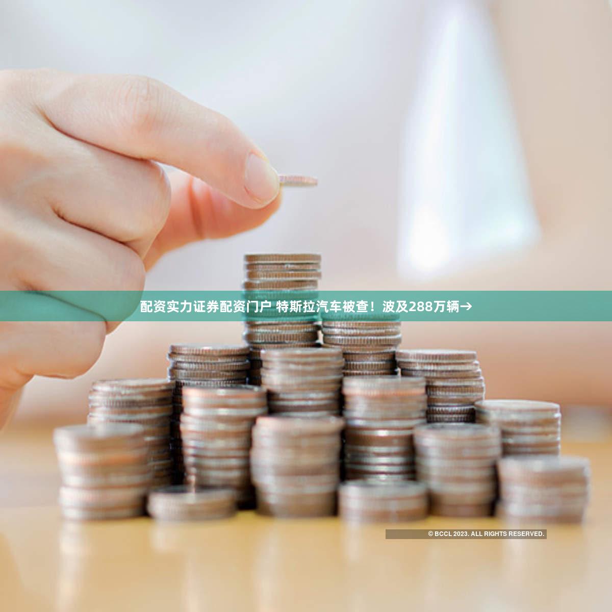 配资实力证券配资门户 特斯拉汽车被查!波及288万辆→