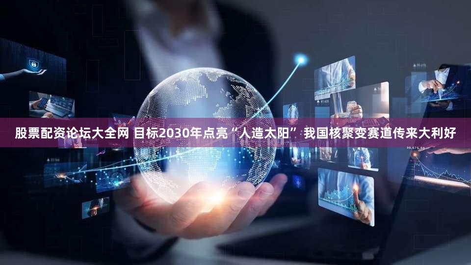 股票配资论坛大全网 目标2030年点亮“人造太阳” 我国核聚变赛道传来大利好