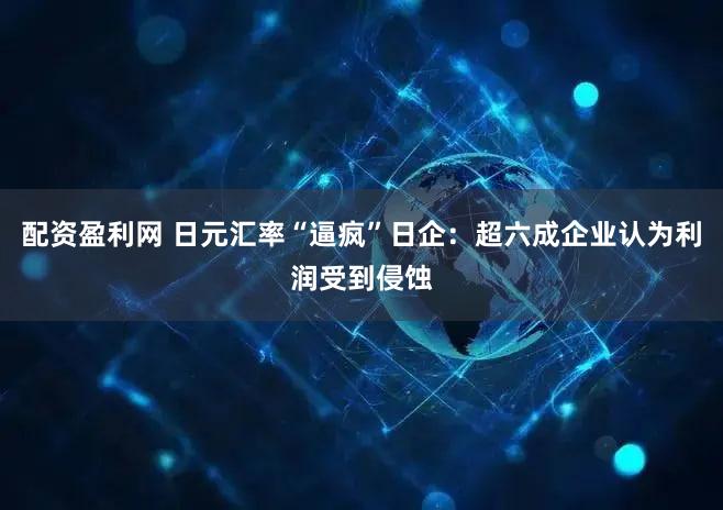 配资盈利网 日元汇率“逼疯”日企：超六成企业认为利润受到侵蚀