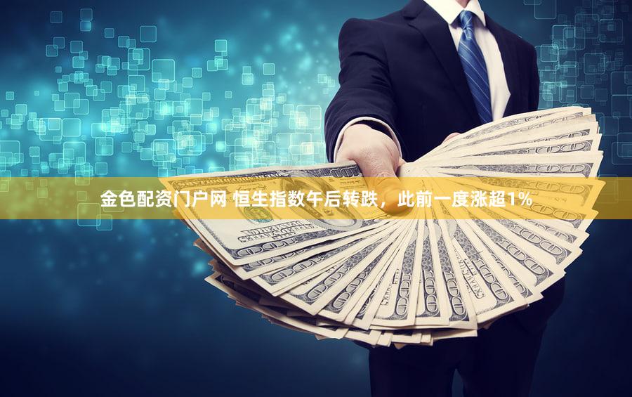 金色配资门户网 恒生指数午后转跌，此前一度涨超1%