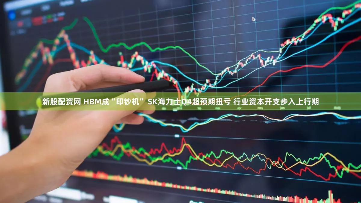 新股配资网 HBM成“印钞机” SK海力士Q4超预期扭亏 行业资本开支步入上行期