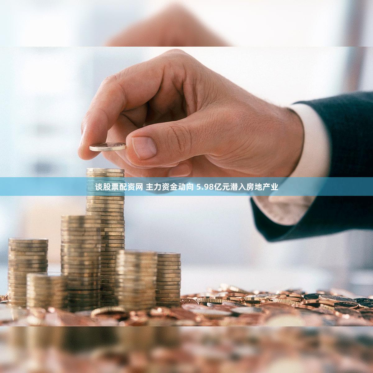谈股票配资网 主力资金动向 5.98亿元潜入房地产业