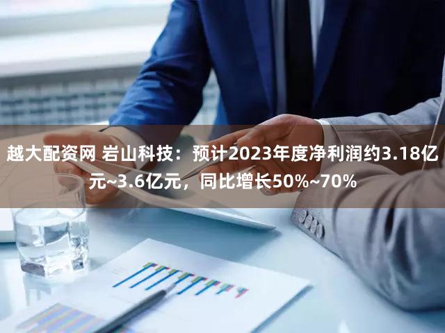 越大配资网 岩山科技：预计2023年度净利润约3.18亿元~3.6亿元，同比增长50%~70%