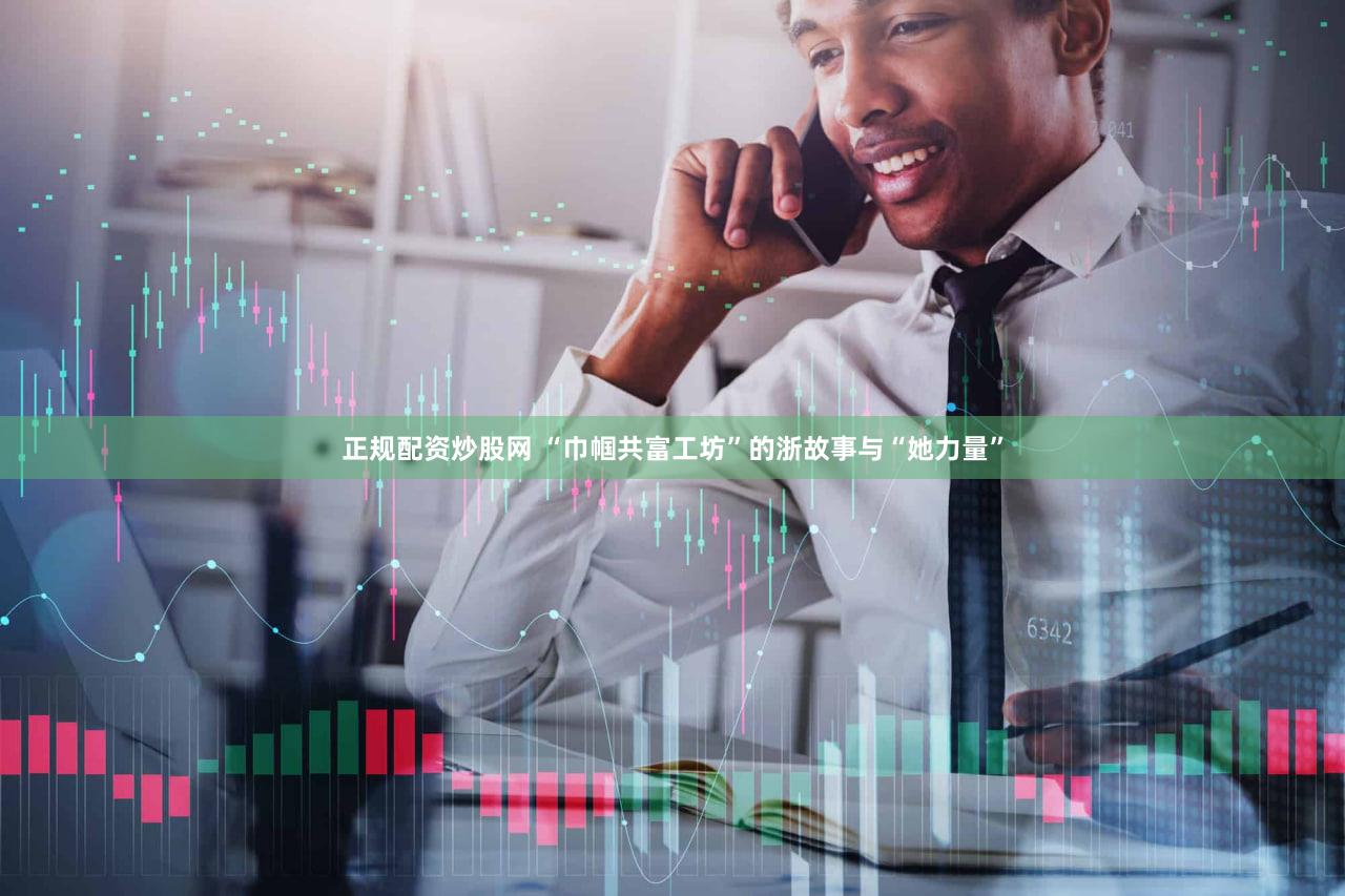 正规配资炒股网 “巾帼共富工坊”的浙故事与“她力量”