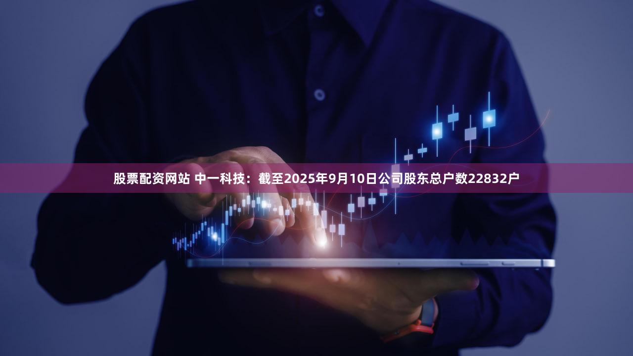 股票配资网站 中一科技：截至2025年9月10日公司股东总户数22832户