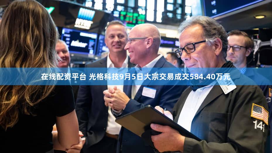 在线配资平台 光格科技9月5日大宗交易成交584.40万元