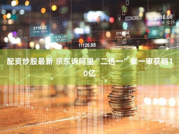 配资炒股最新 京东诉阿里“二选一”案一审获赔10亿