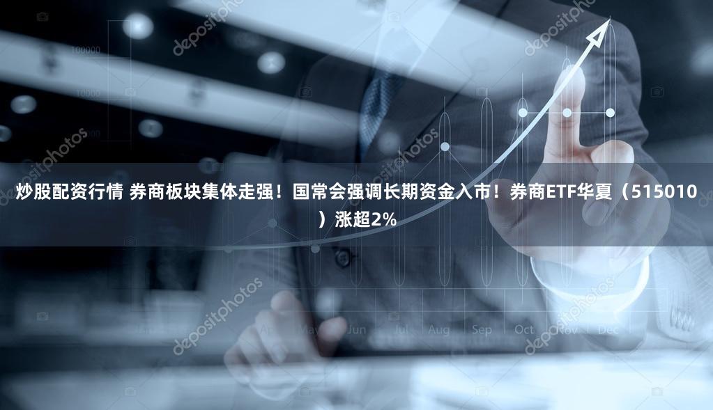 炒股配资行情 券商板块集体走强!国常会强调长期资金入市!券商ETF华夏(515010)涨超2%