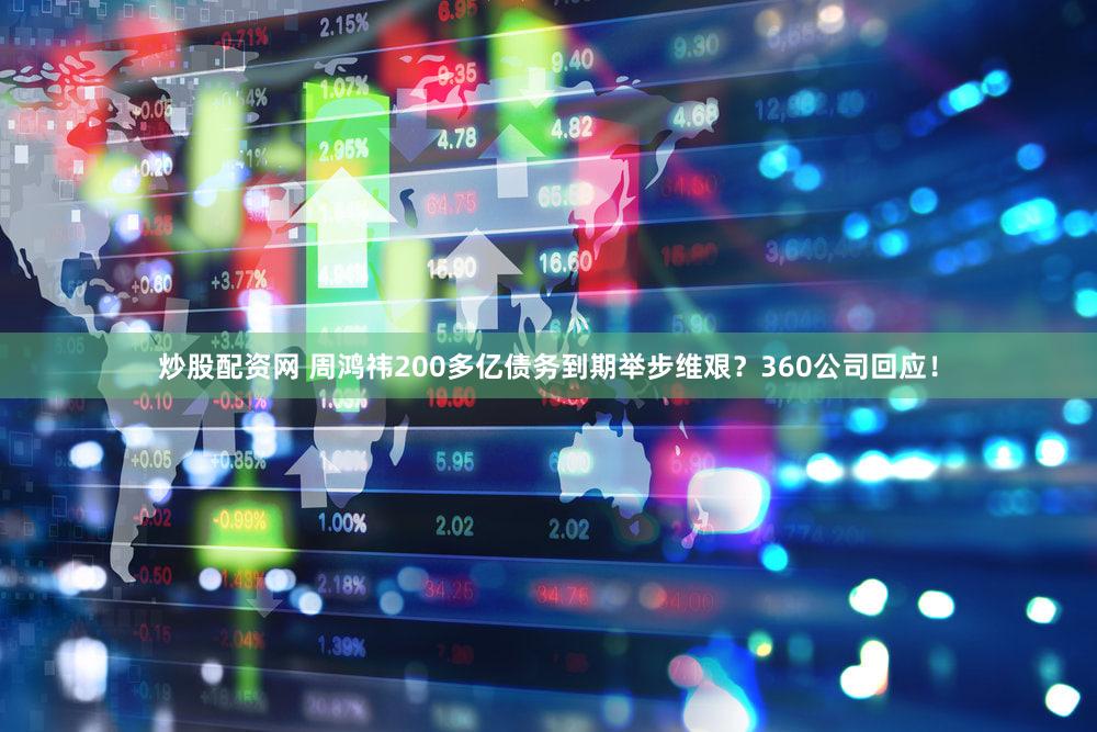 炒股配资网 周鸿祎200多亿债务到期举步维艰？360公司回应！