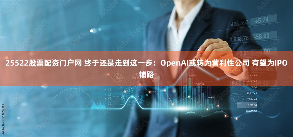 25522股票配资门户网 终于还是走到这一步:OpenAI或转为营利性公司 有望为IPO铺路