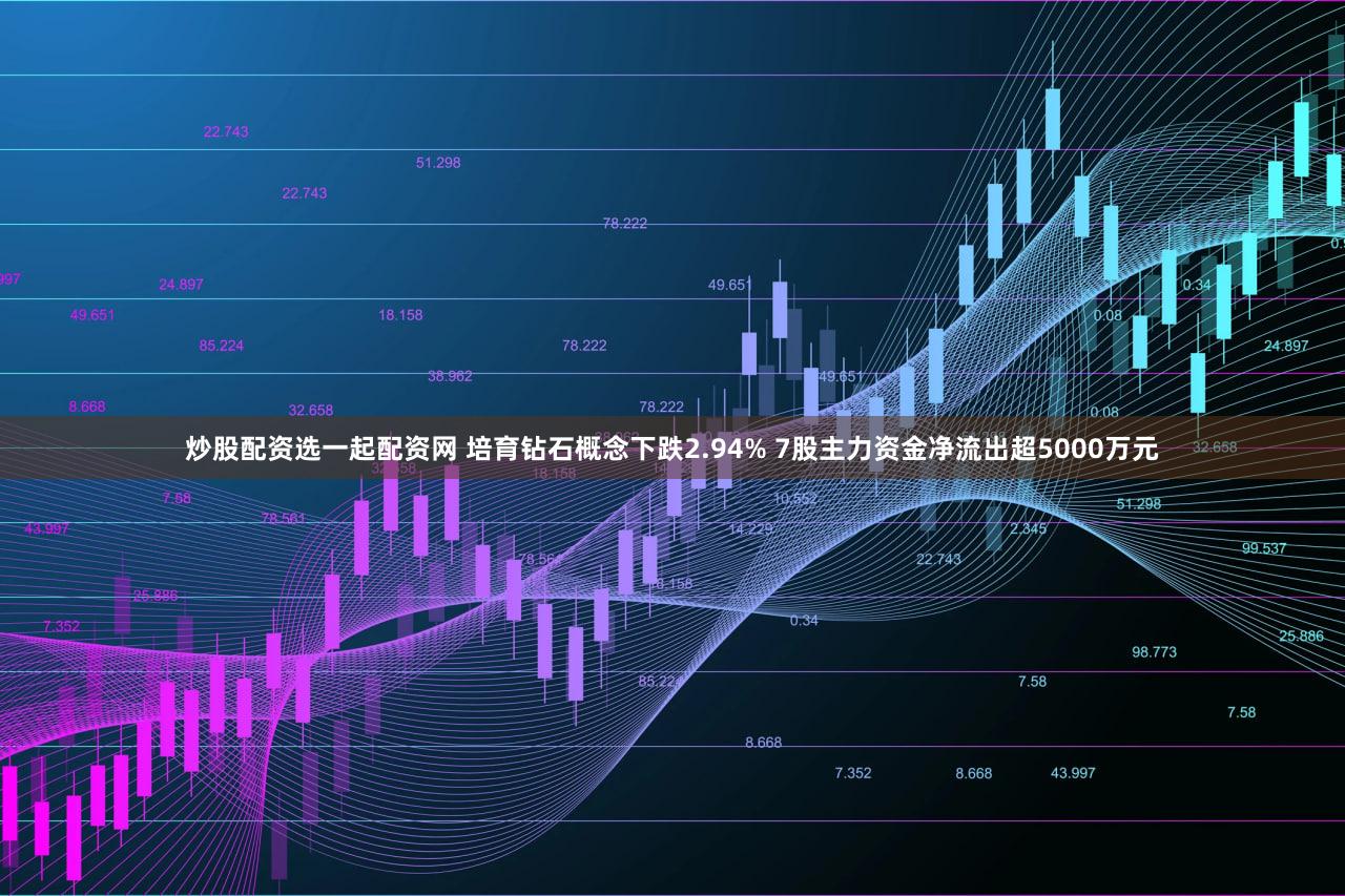 炒股配资选一起配资网 培育钻石概念下跌2.94% 7股主力资金净流出超5000万元