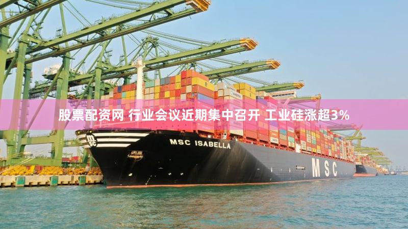 股票配资网 行业会议近期集中召开 工业硅涨超3%