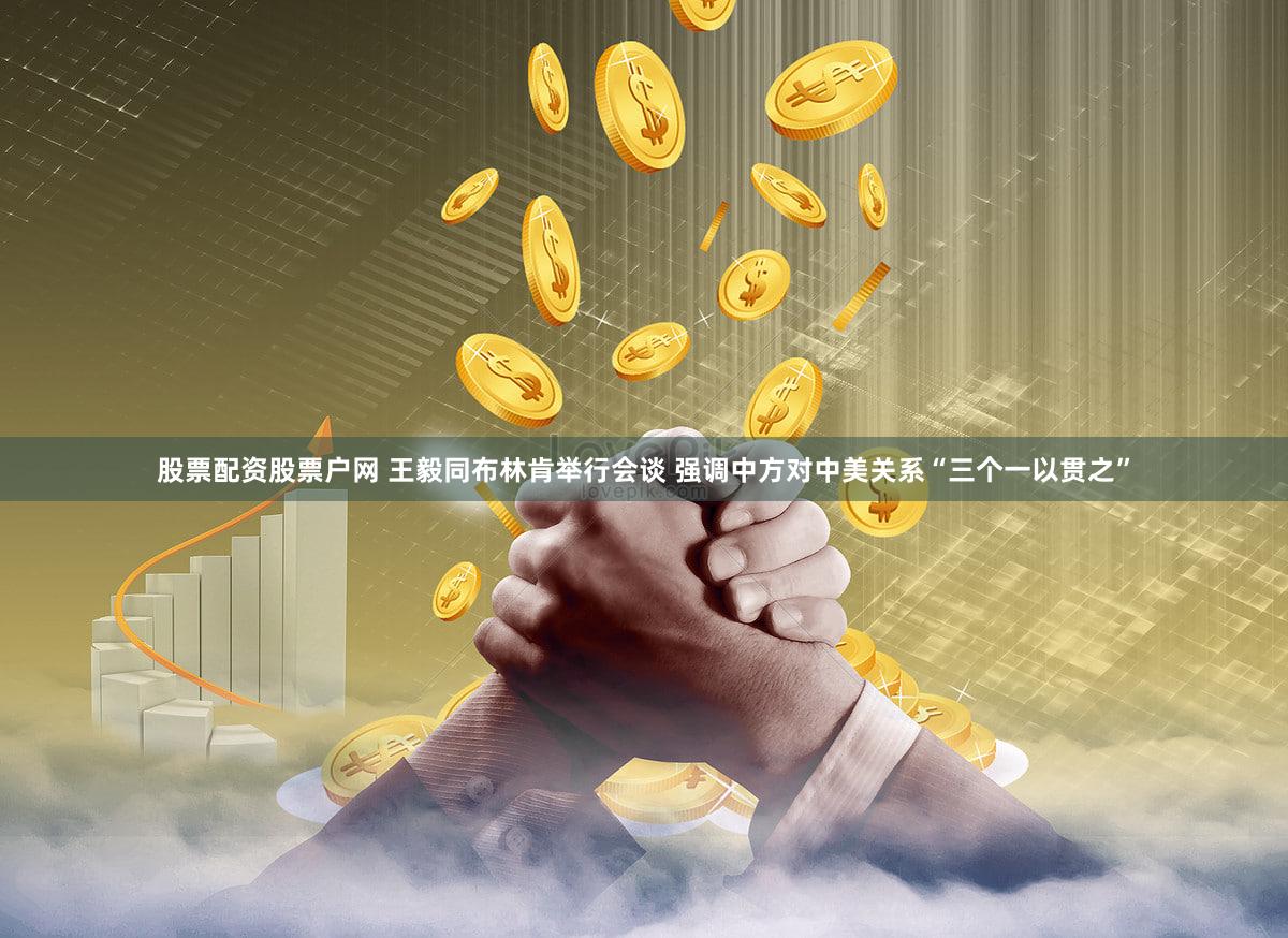 股票配资股票户网 王毅同布林肯举行会谈 强调中方对中美关系“三个一以贯之”