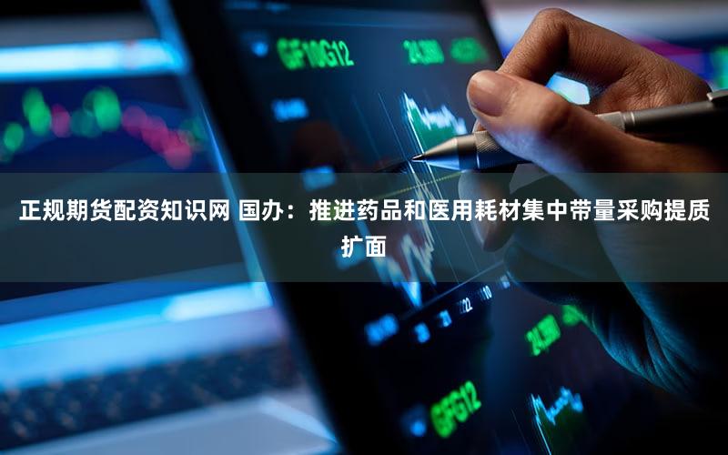 正规期货配资知识网 国办：推进药品和医用耗材集中带量采购提质扩面