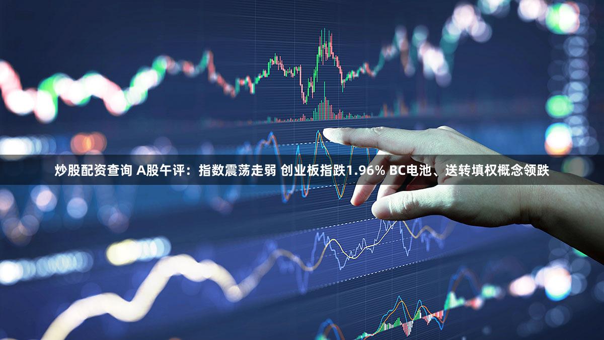 炒股配资查询 A股午评：指数震荡走弱 创业板指跌1.96% BC电池、送转填权概念领跌