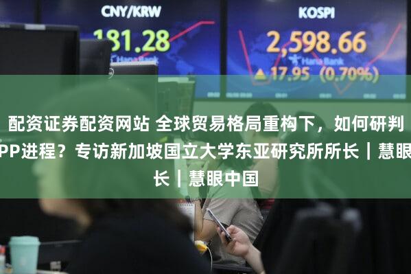 配资证券配资网站 全球贸易格局重构下,如何研判CPTPP进程?专访新加坡国立大学东亚研究所所长|慧眼中国
