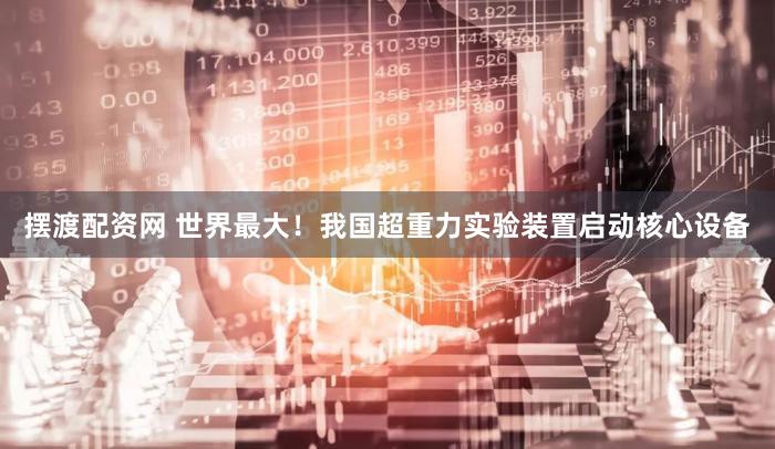 摆渡配资网 世界最大！我国超重力实验装置启动核心设备