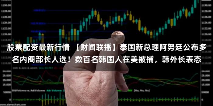 股票配资最新行情 【财闻联播】泰国新总理阿努廷公布多名内阁部长人选！数百名韩国人在美被捕，韩外长表态