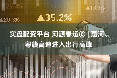 实盘配资平台 河源春运⑧ | 惠河、粤赣高速进入出行高峰