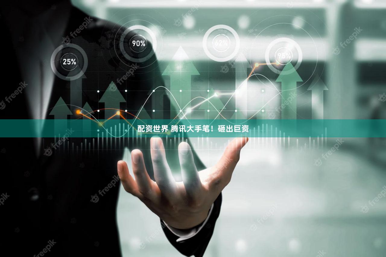 配资世界 腾讯大手笔！砸出巨资