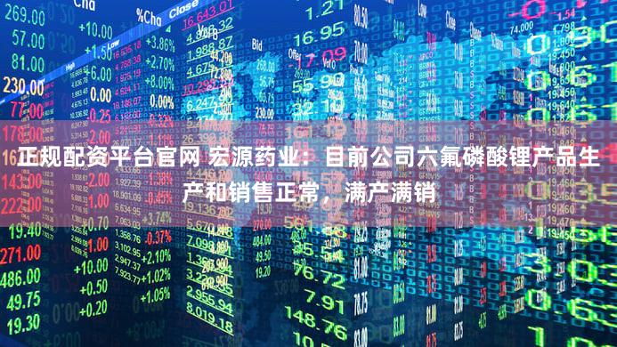 正规配资平台官网 宏源药业：目前公司六氟磷酸锂产品生产和销售正常，满产满销