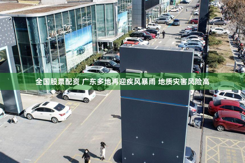 全国股票配资 广东多地再迎疾风暴雨 地质灾害风险高